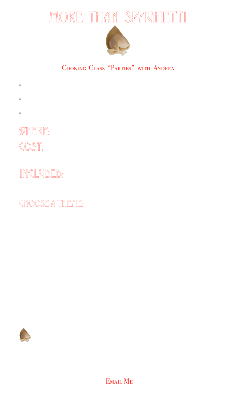 More  than  Spaghetti
￼


Cooking  Class  “Parties”  with  Andrea  

 Great for a “Girl’s Night Out” -  Get your friends together and book a class.  It’s perfect for small groups!  

 learn how to make an Authentic Regional Healthy Italian Meal with ease -  sure to impress at your own gathering 

 Learning to cook is fun with More than Spaghetti


WHERE:   The instructor’s home (in Atlanta).

COST:  Approximately $75 per person with  wine pairing, depending on ingredient costs.  Individual lessons available  (additional charges may apply). 


 INCLUDED:  Sparkling Water,  Wine Pairing (optional), Printed Copies of Recipes and the Meal  



CHOOSE A THEME:
Fish is not Scary
Full Italian Meal (antipasto, primo, secondo, dessert)
Equipment 101- Great one for Brides
First Apartment  Meals
Pantry Ingredients
Winter Warmth
Breath of Spring
Easter
Light & Healthy
Bella Roma
Isle of Capri
Elegant Dinner Party
Romantic Dinner for 2
Just Desserts
Venezia
Antipasto Party
Everything Formaggio- Cheese
Braised Meat & Polenta
Pasta Fresca, Made by Hand
Or Suggest a theme- the possibilities are endless!

 ￼

With a focus on Regional Italian Meals and Eating with the Seasons  our philosophy is to let the Prima Materia  (the  ingredients) shine by enhancing  their flavors rather than covering them up.  This makes for simple preparations and delicious, very healthy meals!


   ￼      
